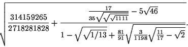 \begin{displaymath}
\sqrt{\frac{314159265}{2718281828}+
\frac{\frac{17}{35{\sqrt...
...1}{91}\sqrt{
\frac{3}{1198}\sqrt{\frac{11}{17} - \sqrt{2}}}}}.
\end{displaymath}