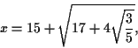 \begin{displaymath}x = 15 + \sqrt{17 + 4\sqrt{\frac{3}{5}}}, \end{displaymath}